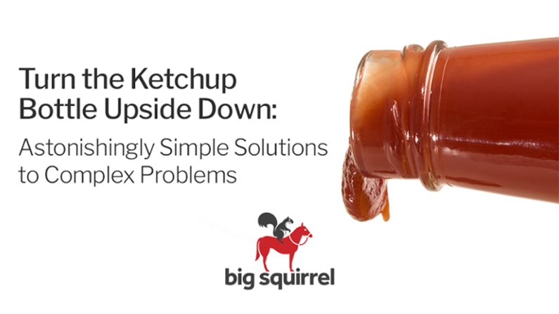 Turn the Ketchup Bottle Upside Down: Astonishingly Simple Solutions to Complex Problems